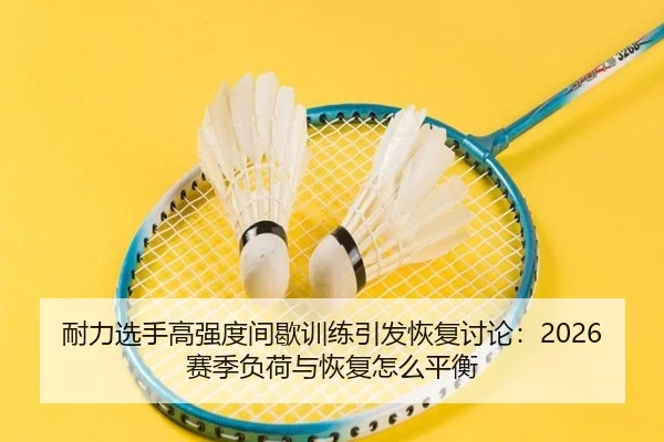 耐力选手高强度间歇训练引发恢复讨论：2026赛季负荷与恢复怎么平衡